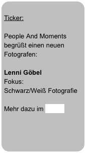 
Ticker: 

People And Moments begrüßt einen neuen Fotografen: 

Lenni Göbel
Fokus: 
Schwarz/Weiß Fotografie

Mehr dazu im Blog...